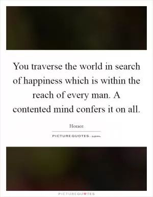 You traverse the world in search of happiness which is within the reach of every man. A contented mind confers it on all Picture Quote #1