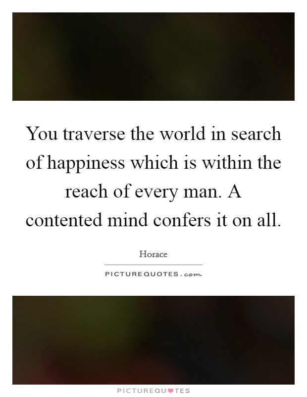 You traverse the world in search of happiness which is within the reach of every man. A contented mind confers it on all. Picture Quote #1