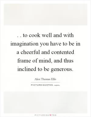 . . to cook well and with imagination you have to be in a cheerful and contented frame of mind, and thus inclined to be generous Picture Quote #1