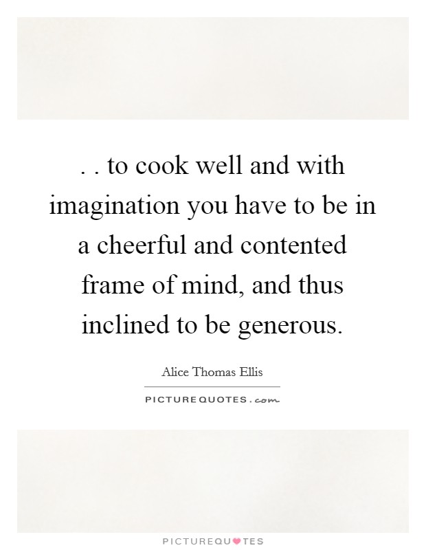. . to cook well and with imagination you have to be in a cheerful and contented frame of mind, and thus inclined to be generous. Picture Quote #1