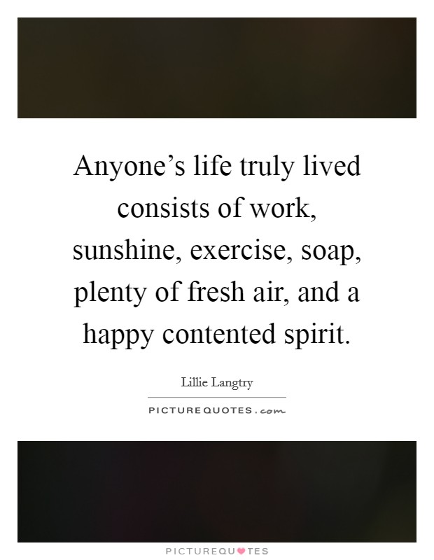 Anyone's life truly lived consists of work, sunshine, exercise, soap, plenty of fresh air, and a happy contented spirit. Picture Quote #1