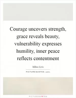Courage uncovers strength, grace reveals beauty, vulnerability expresses humility, inner peace reflects contentment Picture Quote #1