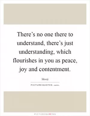 There’s no one there to understand, there’s just understanding, which flourishes in you as peace, joy and contentment Picture Quote #1