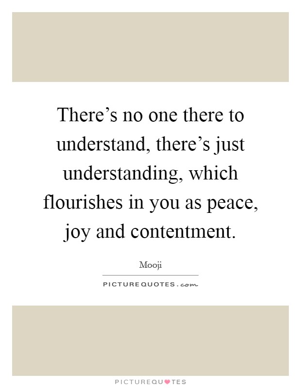 There's no one there to understand, there's just understanding, which flourishes in you as peace, joy and contentment. Picture Quote #1