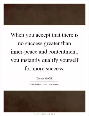 When you accept that there is no success greater than inner-peace and contentment, you instantly qualify yourself for more success Picture Quote #1