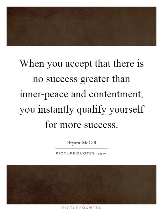 When you accept that there is no success greater than inner-peace and contentment, you instantly qualify yourself for more success. Picture Quote #1
