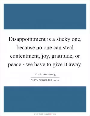 Disappointment is a sticky one, because no one can steal contentment, joy, gratitude, or peace - we have to give it away Picture Quote #1