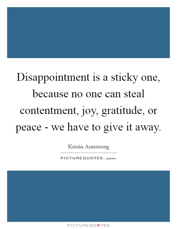 Disappointment is a sticky one, because no one can steal contentment, joy, gratitude, or peace - we have to give it away. Picture Quote #1