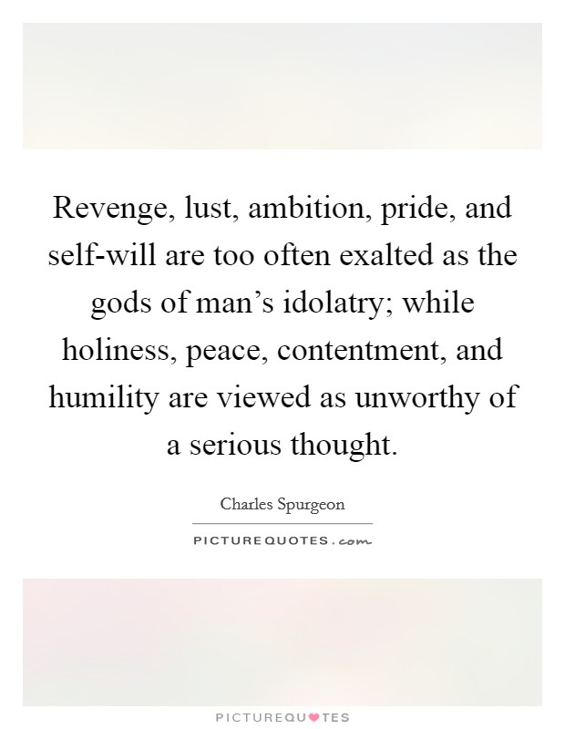 Revenge, lust, ambition, pride, and self-will are too often exalted as the gods of man's idolatry; while holiness, peace, contentment, and humility are viewed as unworthy of a serious thought. Picture Quote #1