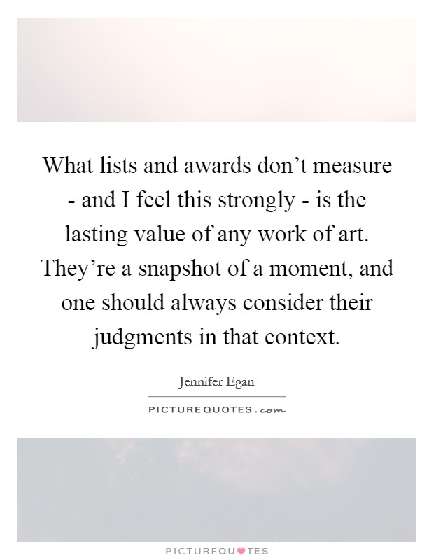 What lists and awards don't measure - and I feel this strongly - is the lasting value of any work of art. They're a snapshot of a moment, and one should always consider their judgments in that context. Picture Quote #1