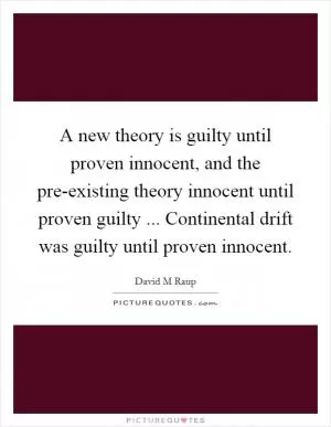 A new theory is guilty until proven innocent, and the pre-existing theory innocent until proven guilty ... Continental drift was guilty until proven innocent Picture Quote #1