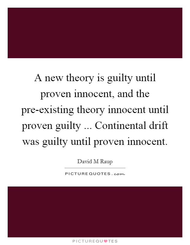 A new theory is guilty until proven innocent, and the pre-existing theory innocent until proven guilty ... Continental drift was guilty until proven innocent. Picture Quote #1