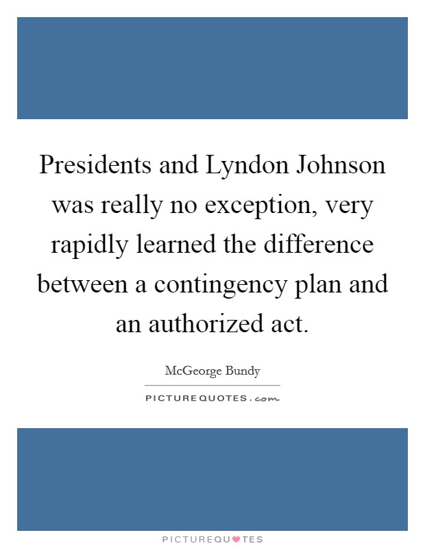 Presidents and Lyndon Johnson was really no exception, very rapidly learned the difference between a contingency plan and an authorized act. Picture Quote #1