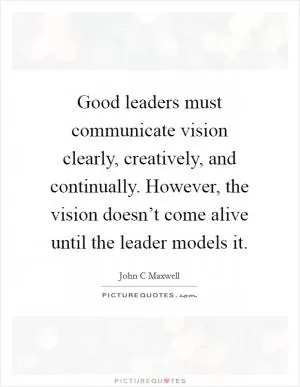 Good leaders must communicate vision clearly, creatively, and continually. However, the vision doesn’t come alive until the leader models it Picture Quote #1