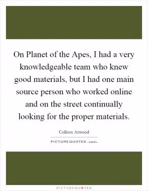 On Planet of the Apes, I had a very knowledgeable team who knew good materials, but I had one main source person who worked online and on the street continually looking for the proper materials Picture Quote #1