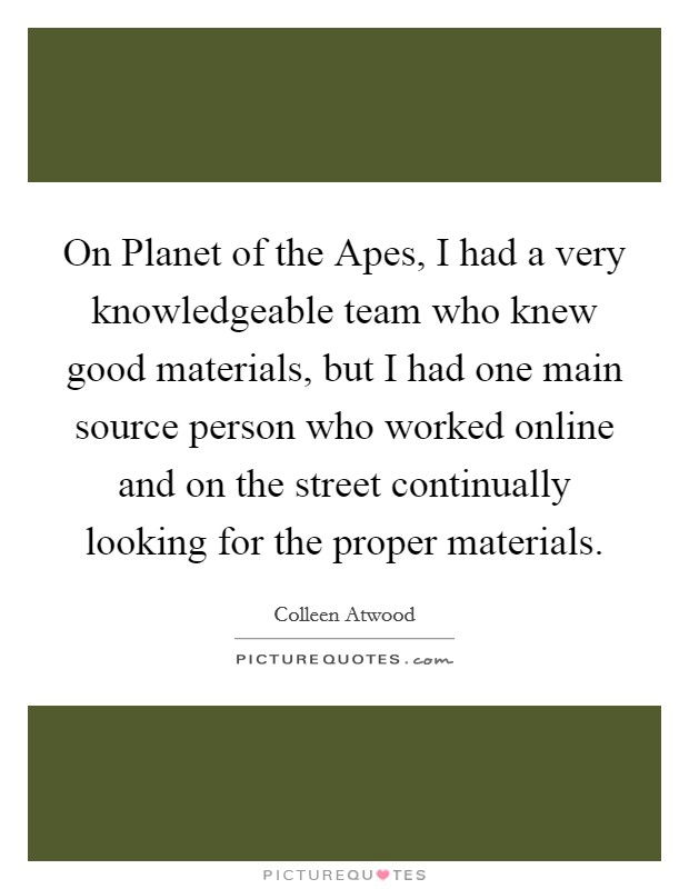 On Planet of the Apes, I had a very knowledgeable team who knew good materials, but I had one main source person who worked online and on the street continually looking for the proper materials. Picture Quote #1