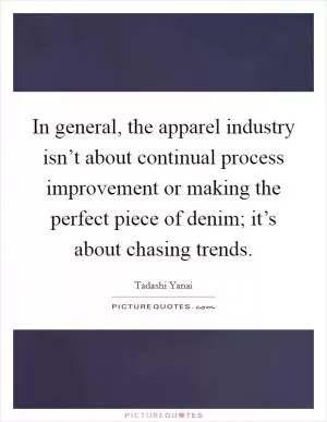 In general, the apparel industry isn’t about continual process improvement or making the perfect piece of denim; it’s about chasing trends Picture Quote #1