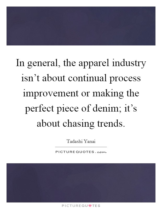 In general, the apparel industry isn't about continual process improvement or making the perfect piece of denim; it's about chasing trends. Picture Quote #1