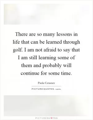 There are so many lessons in life that can be learned through golf. I am not afraid to say that I am still learning some of them and probably will continue for some time Picture Quote #1