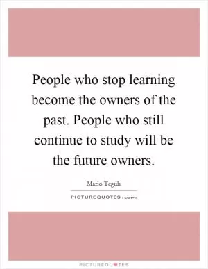 People who stop learning become the owners of the past. People who still continue to study will be the future owners Picture Quote #1