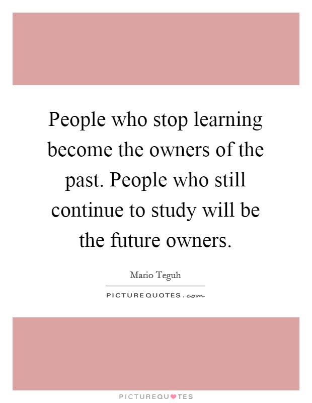 People who stop learning become the owners of the past. People who still continue to study will be the future owners. Picture Quote #1