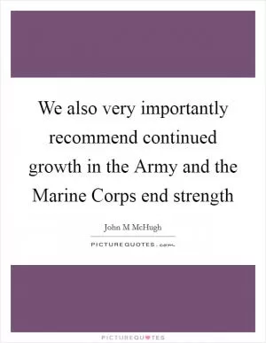 We also very importantly recommend continued growth in the Army and the Marine Corps end strength Picture Quote #1