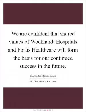 We are confident that shared values of Wockhardt Hospitals and Fortis Healthcare will form the basis for our continued success in the future Picture Quote #1