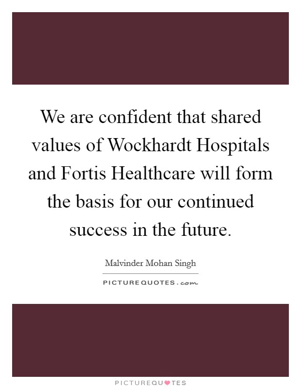 We are confident that shared values of Wockhardt Hospitals and Fortis Healthcare will form the basis for our continued success in the future. Picture Quote #1