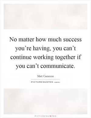 No matter how much success you’re having, you can’t continue working together if you can’t communicate Picture Quote #1