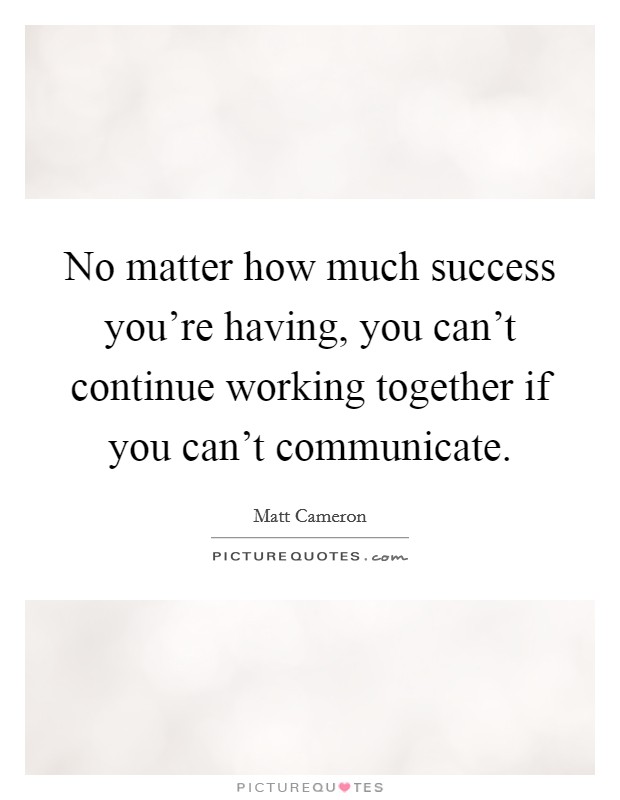 No matter how much success you're having, you can't continue working together if you can't communicate. Picture Quote #1