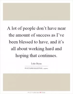 A lot of people don’t have near the amount of success as I’ve been blessed to have, and it’s all about working hard and hoping that continues Picture Quote #1