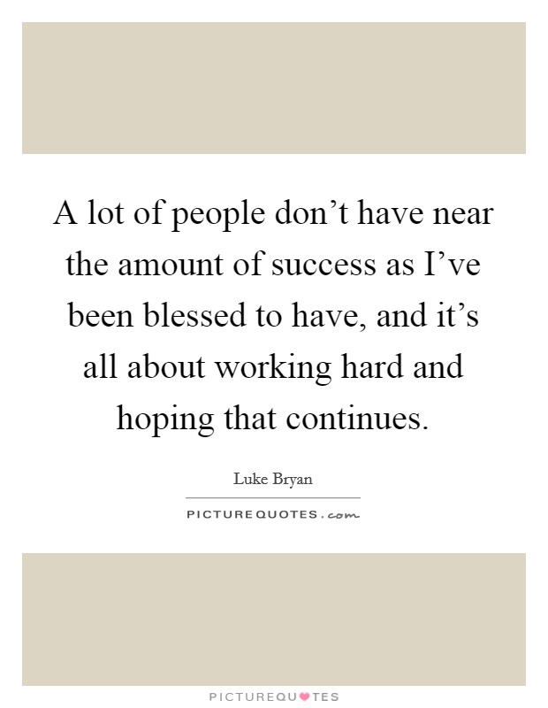 A lot of people don't have near the amount of success as I've been blessed to have, and it's all about working hard and hoping that continues. Picture Quote #1