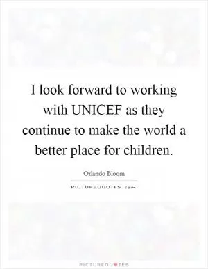 I look forward to working with UNICEF as they continue to make the world a better place for children Picture Quote #1