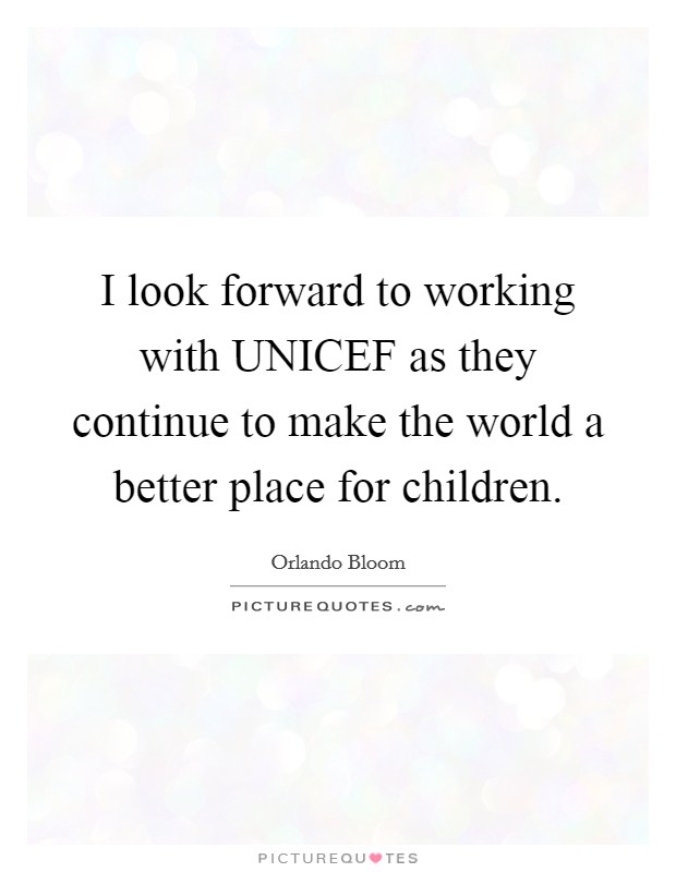 I look forward to working with UNICEF as they continue to make the world a better place for children. Picture Quote #1