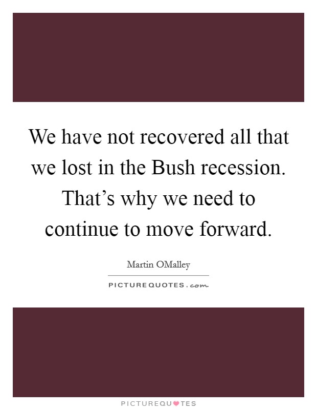 We have not recovered all that we lost in the Bush recession. That's why we need to continue to move forward. Picture Quote #1