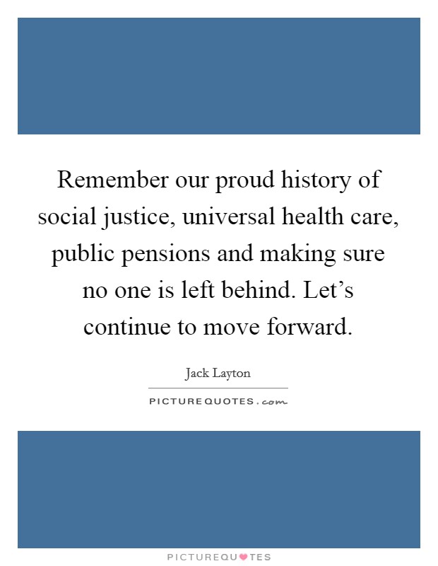 Remember our proud history of social justice, universal health care, public pensions and making sure no one is left behind. Let's continue to move forward. Picture Quote #1