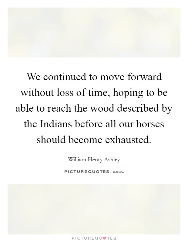 We continued to move forward without loss of time, hoping to be able to reach the wood described by the Indians before all our horses should become exhausted. Picture Quote #1