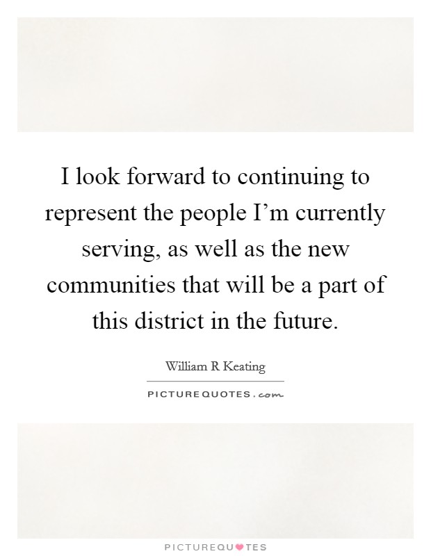 I look forward to continuing to represent the people I'm currently serving, as well as the new communities that will be a part of this district in the future. Picture Quote #1