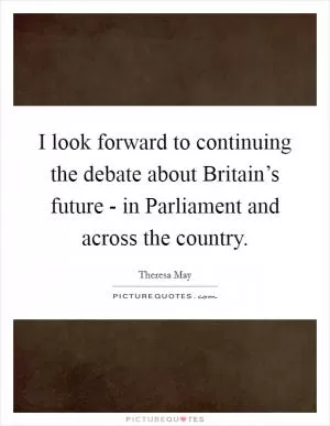 I look forward to continuing the debate about Britain’s future - in Parliament and across the country Picture Quote #1