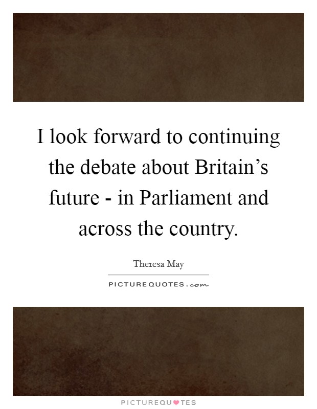I look forward to continuing the debate about Britain's future - in Parliament and across the country. Picture Quote #1