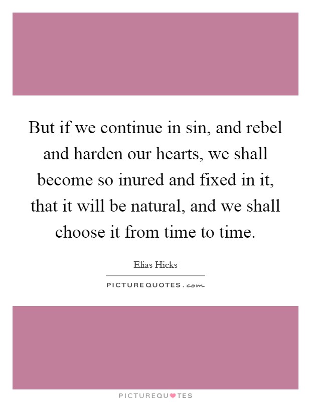 But if we continue in sin, and rebel and harden our hearts, we shall become so inured and fixed in it, that it will be natural, and we shall choose it from time to time. Picture Quote #1