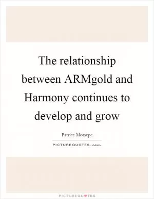 The relationship between ARMgold and Harmony continues to develop and grow Picture Quote #1