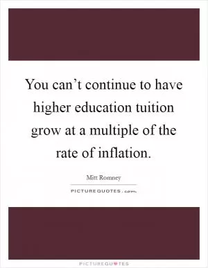 You can’t continue to have higher education tuition grow at a multiple of the rate of inflation Picture Quote #1