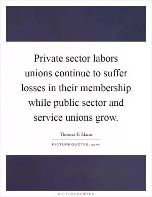 Private sector labors unions continue to suffer losses in their membership while public sector and service unions grow Picture Quote #1