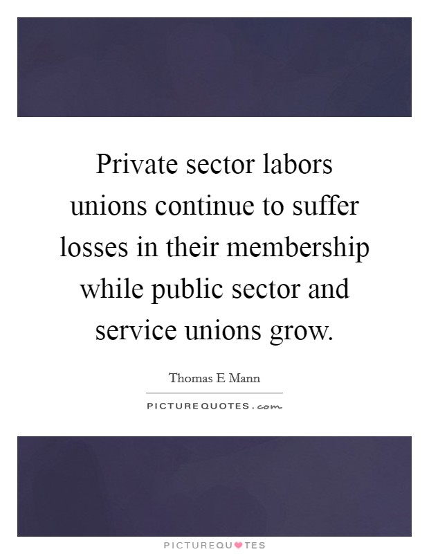 Private sector labors unions continue to suffer losses in their membership while public sector and service unions grow. Picture Quote #1