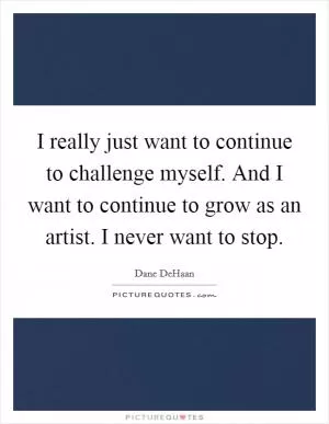 I really just want to continue to challenge myself. And I want to continue to grow as an artist. I never want to stop Picture Quote #1