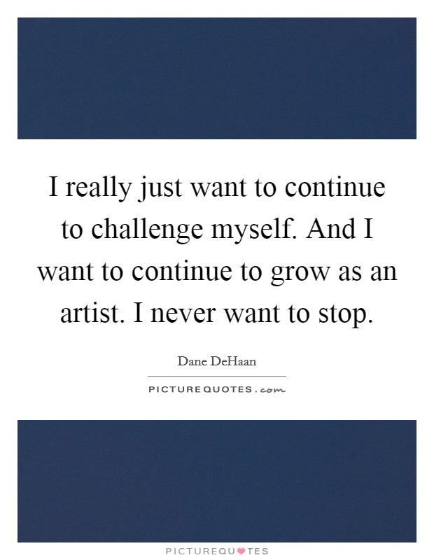 I really just want to continue to challenge myself. And I want to continue to grow as an artist. I never want to stop. Picture Quote #1