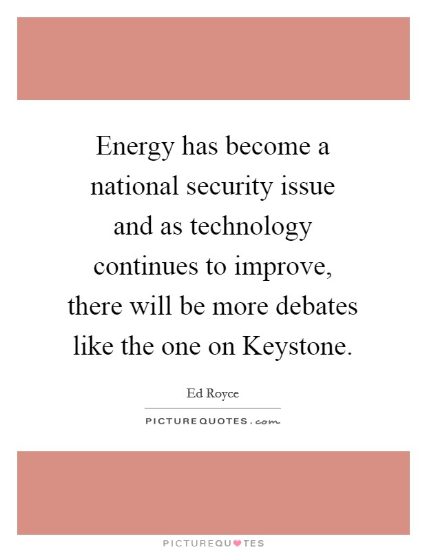 Energy has become a national security issue and as technology continues to improve, there will be more debates like the one on Keystone. Picture Quote #1