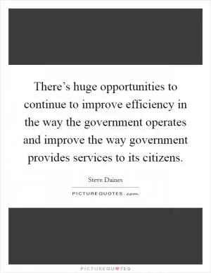 There’s huge opportunities to continue to improve efficiency in the way the government operates and improve the way government provides services to its citizens Picture Quote #1