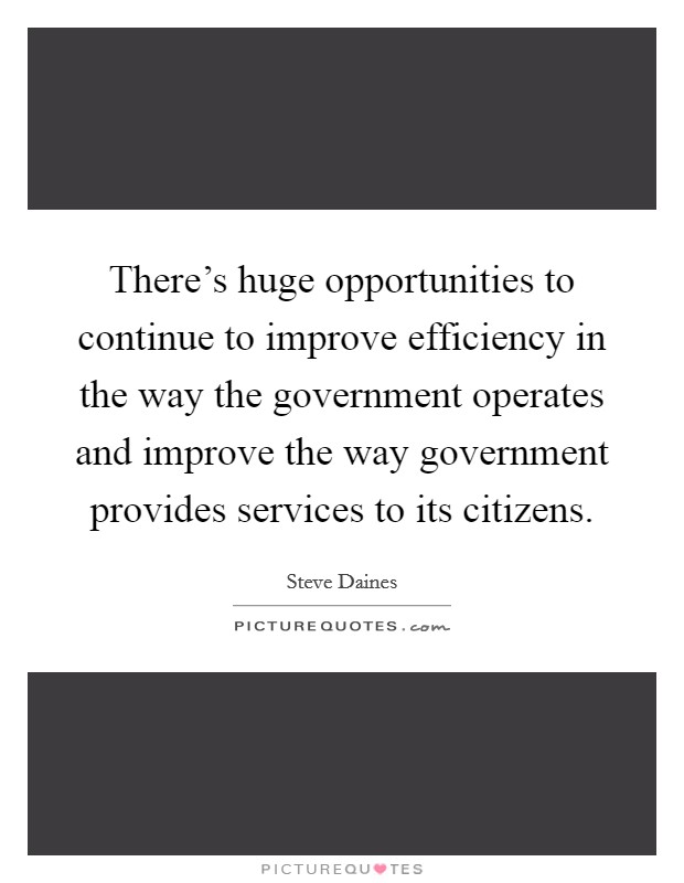 There's huge opportunities to continue to improve efficiency in the way the government operates and improve the way government provides services to its citizens. Picture Quote #1